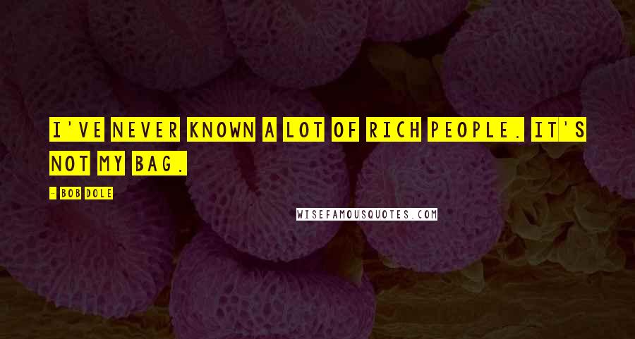 Bob Dole Quotes: I've never known a lot of rich people. It's not my bag.