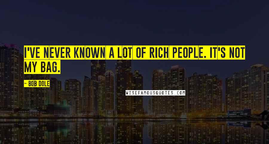 Bob Dole Quotes: I've never known a lot of rich people. It's not my bag.