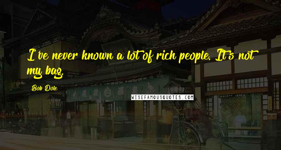 Bob Dole Quotes: I've never known a lot of rich people. It's not my bag.