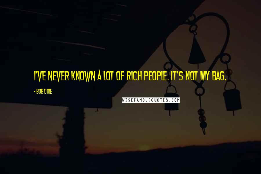 Bob Dole Quotes: I've never known a lot of rich people. It's not my bag.