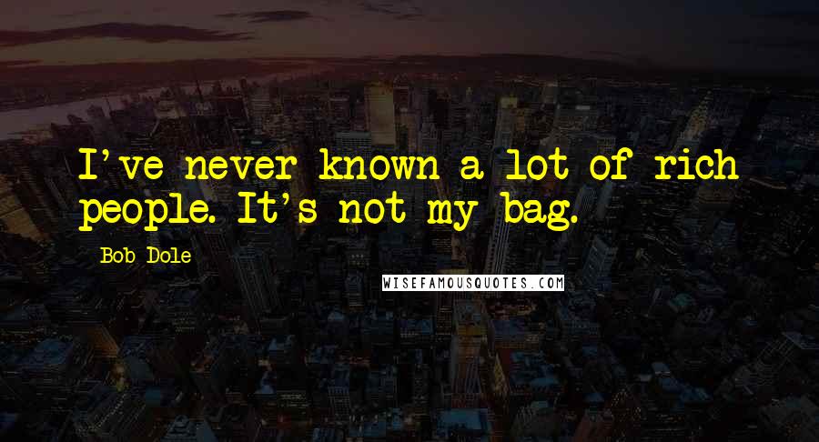 Bob Dole Quotes: I've never known a lot of rich people. It's not my bag.