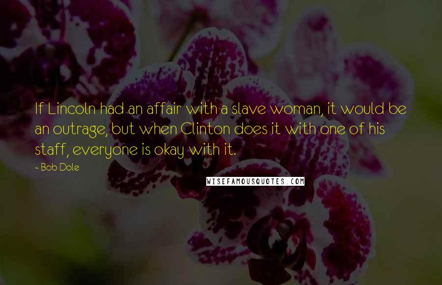 Bob Dole Quotes: If Lincoln had an affair with a slave woman, it would be an outrage, but when Clinton does it with one of his staff, everyone is okay with it.