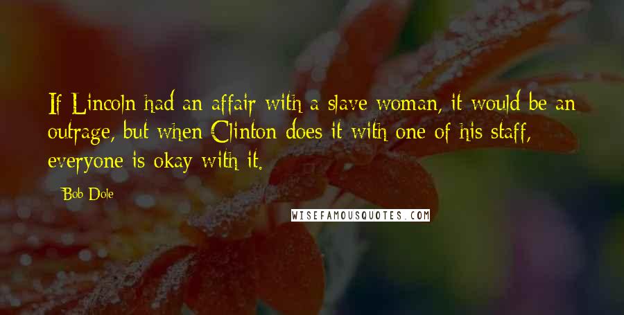 Bob Dole Quotes: If Lincoln had an affair with a slave woman, it would be an outrage, but when Clinton does it with one of his staff, everyone is okay with it.