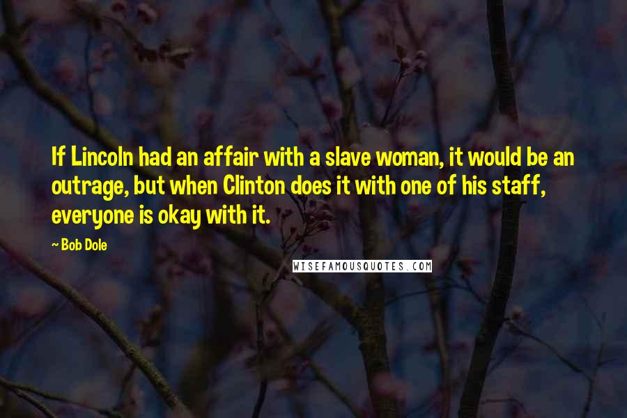 Bob Dole Quotes: If Lincoln had an affair with a slave woman, it would be an outrage, but when Clinton does it with one of his staff, everyone is okay with it.