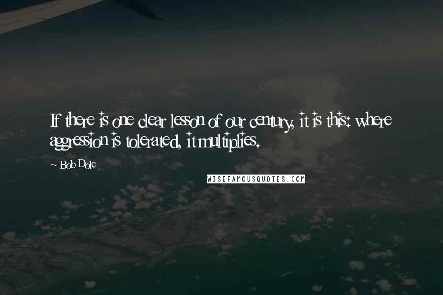 Bob Dole Quotes: If there is one clear lesson of our century, it is this: where aggression is tolerated, it multiplies.