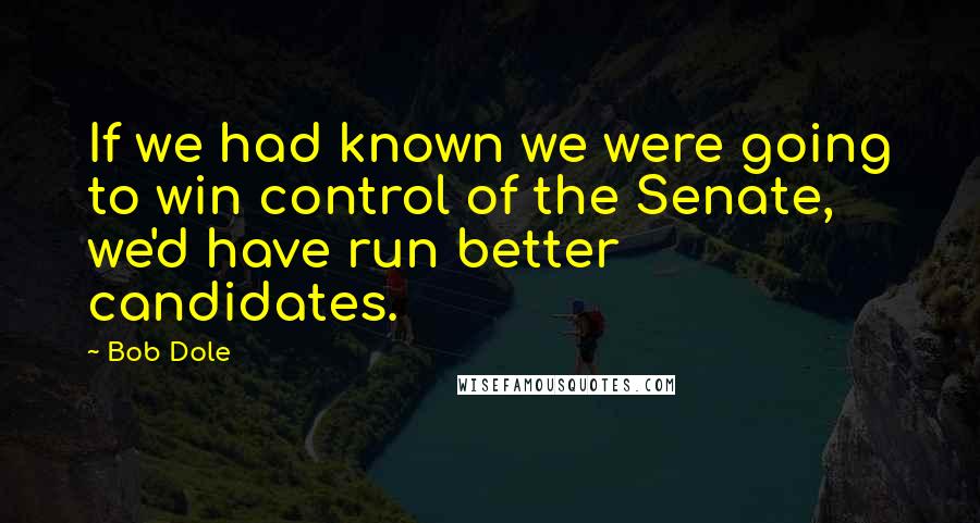 Bob Dole Quotes: If we had known we were going to win control of the Senate, we'd have run better candidates.