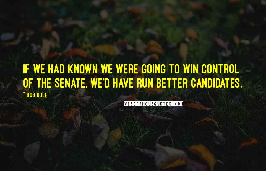 Bob Dole Quotes: If we had known we were going to win control of the Senate, we'd have run better candidates.