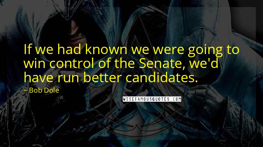 Bob Dole Quotes: If we had known we were going to win control of the Senate, we'd have run better candidates.