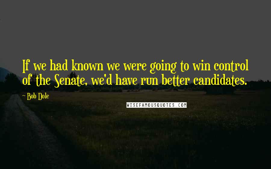 Bob Dole Quotes: If we had known we were going to win control of the Senate, we'd have run better candidates.
