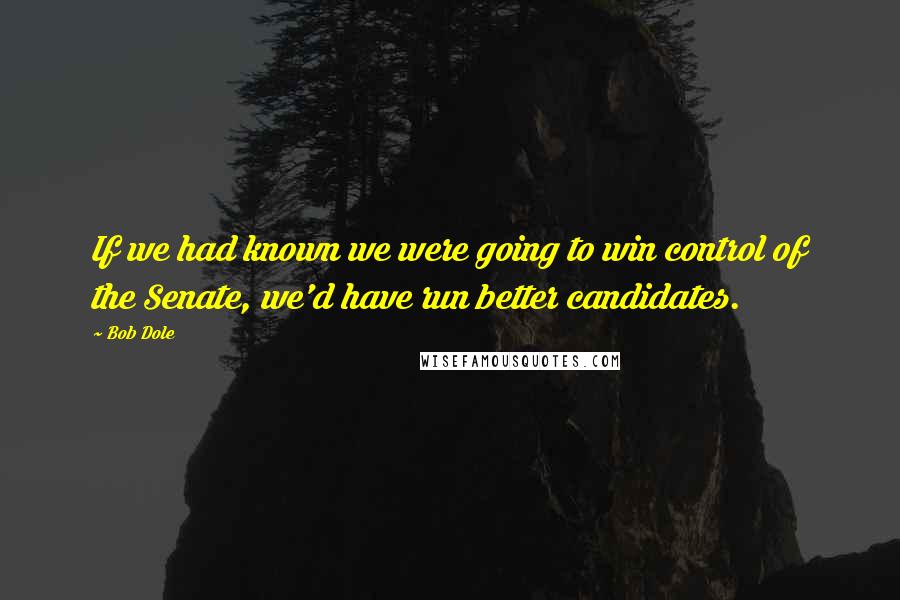 Bob Dole Quotes: If we had known we were going to win control of the Senate, we'd have run better candidates.