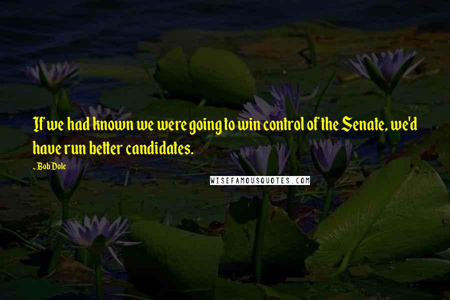 Bob Dole Quotes: If we had known we were going to win control of the Senate, we'd have run better candidates.