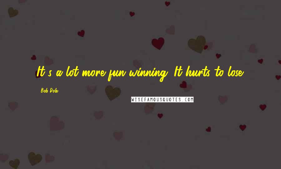 Bob Dole Quotes: It's a lot more fun winning. It hurts to lose.