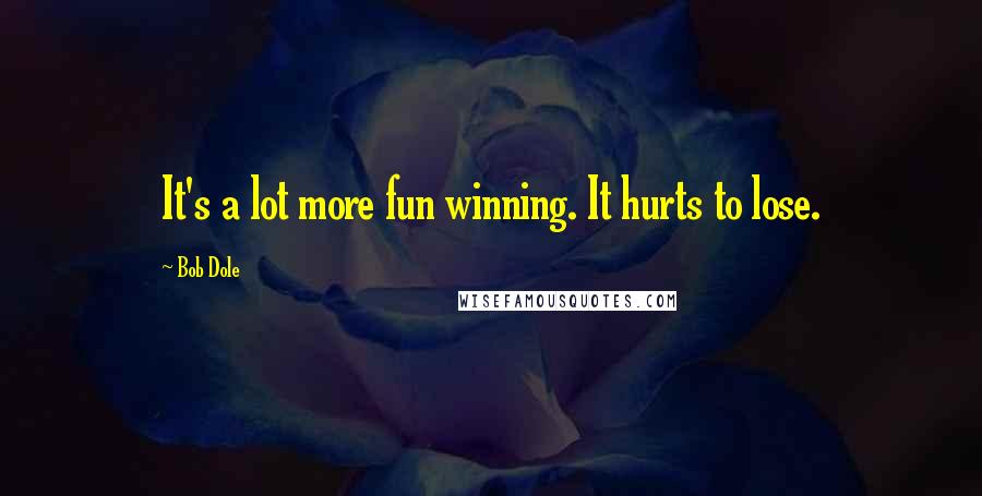 Bob Dole Quotes: It's a lot more fun winning. It hurts to lose.