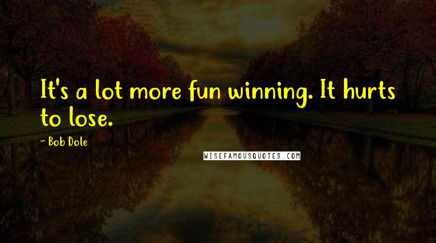 Bob Dole Quotes: It's a lot more fun winning. It hurts to lose.