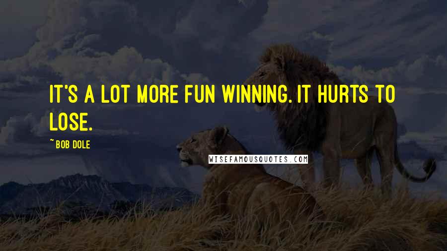 Bob Dole Quotes: It's a lot more fun winning. It hurts to lose.