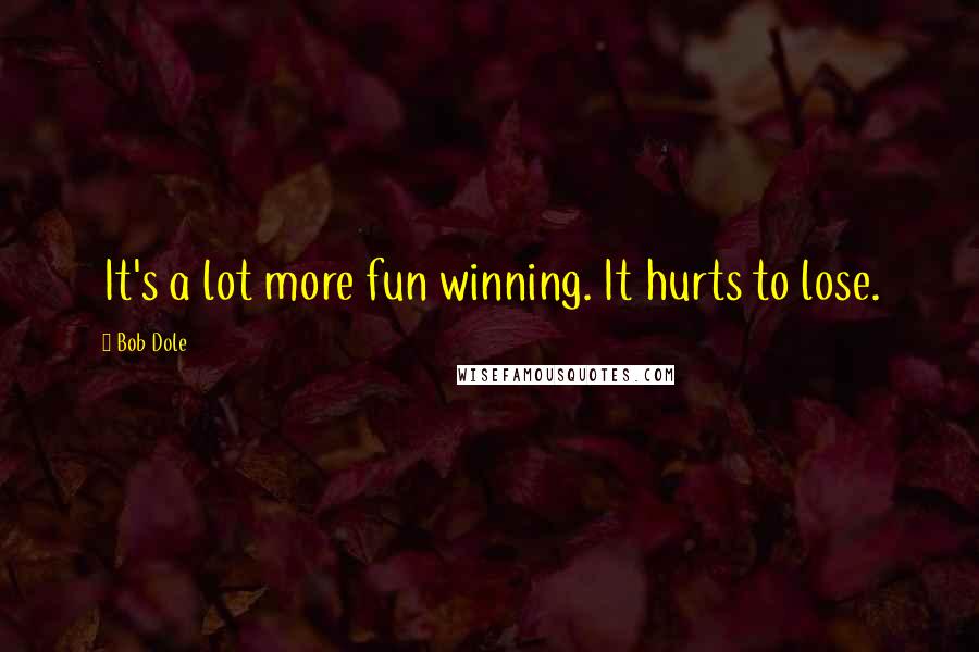 Bob Dole Quotes: It's a lot more fun winning. It hurts to lose.
