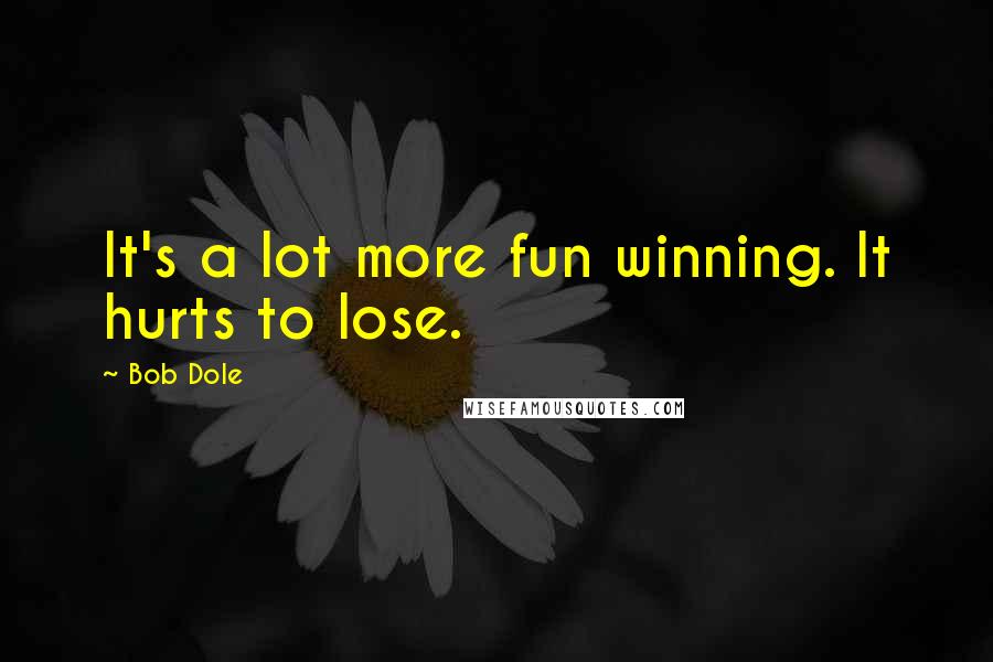 Bob Dole Quotes: It's a lot more fun winning. It hurts to lose.