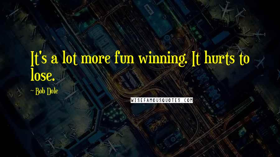 Bob Dole Quotes: It's a lot more fun winning. It hurts to lose.