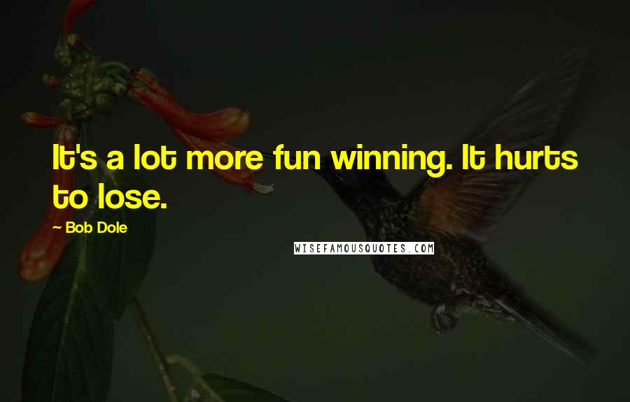 Bob Dole Quotes: It's a lot more fun winning. It hurts to lose.