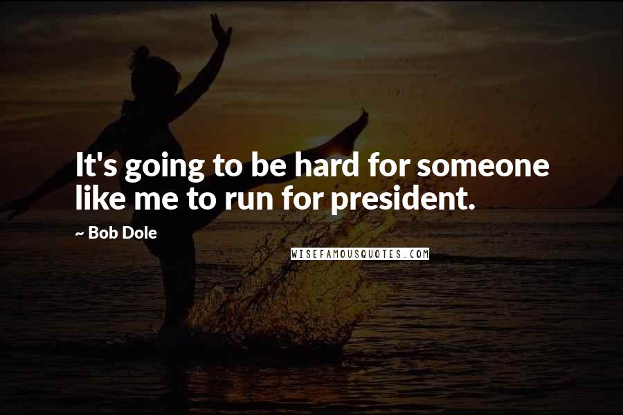 Bob Dole Quotes: It's going to be hard for someone like me to run for president.