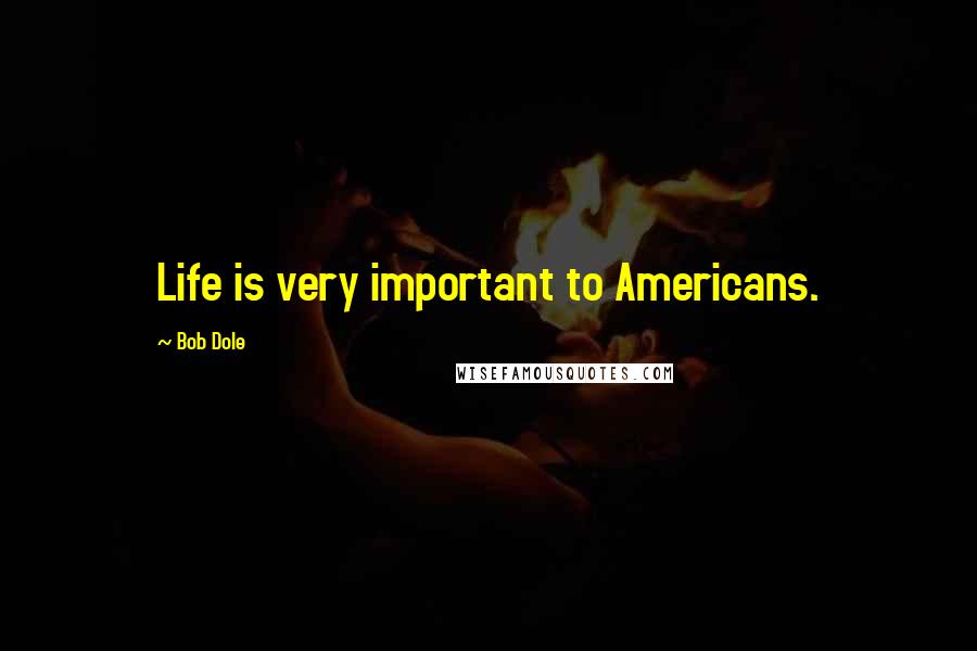 Bob Dole Quotes: Life is very important to Americans.