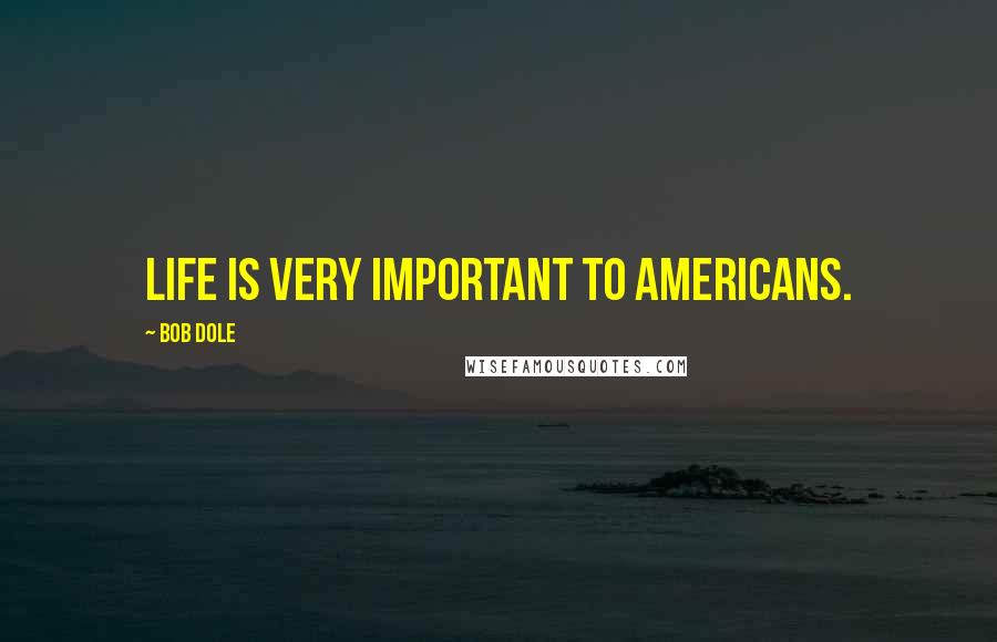 Bob Dole Quotes: Life is very important to Americans.