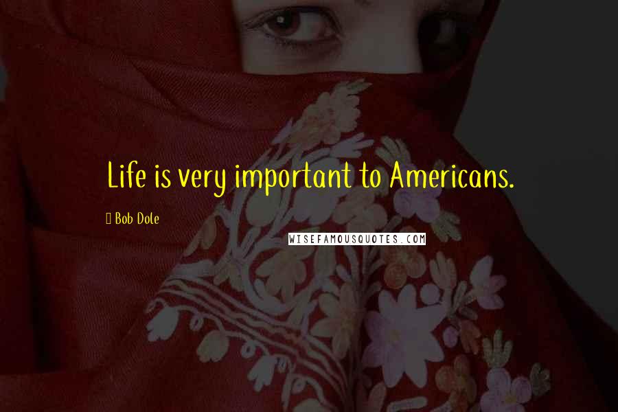 Bob Dole Quotes: Life is very important to Americans.