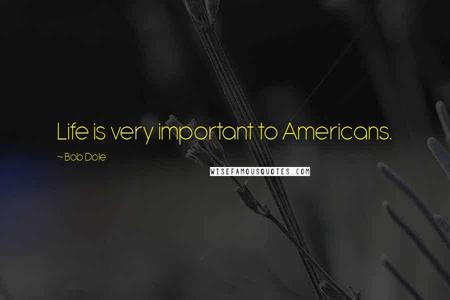 Bob Dole Quotes: Life is very important to Americans.