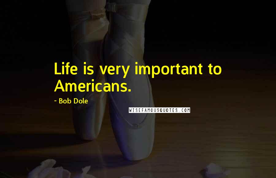 Bob Dole Quotes: Life is very important to Americans.