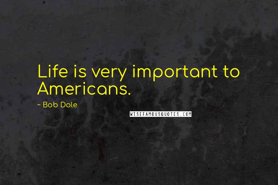 Bob Dole Quotes: Life is very important to Americans.