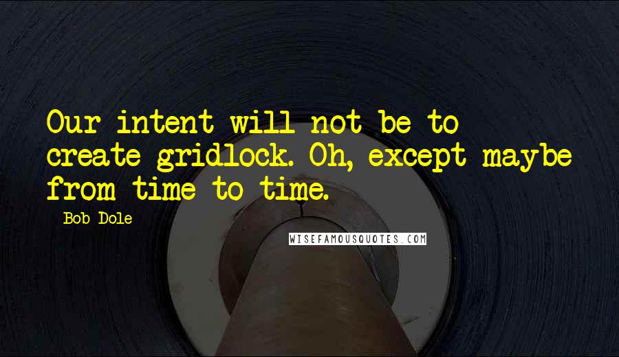 Bob Dole Quotes: Our intent will not be to create gridlock. Oh, except maybe from time to time.