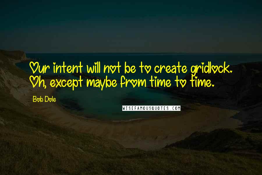 Bob Dole Quotes: Our intent will not be to create gridlock. Oh, except maybe from time to time.