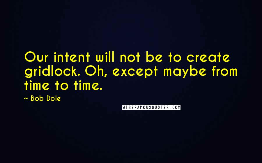 Bob Dole Quotes: Our intent will not be to create gridlock. Oh, except maybe from time to time.