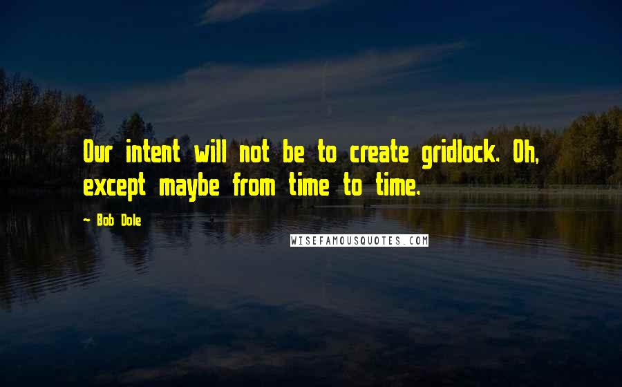 Bob Dole Quotes: Our intent will not be to create gridlock. Oh, except maybe from time to time.