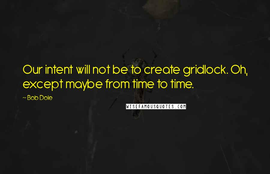 Bob Dole Quotes: Our intent will not be to create gridlock. Oh, except maybe from time to time.