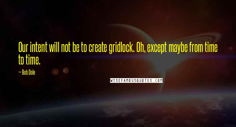 Bob Dole Quotes: Our intent will not be to create gridlock. Oh, except maybe from time to time.