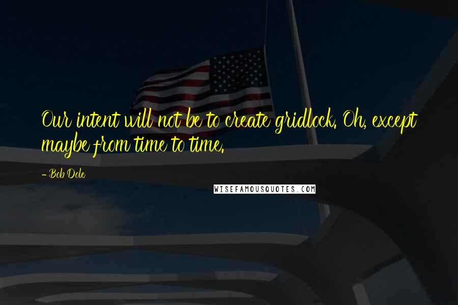 Bob Dole Quotes: Our intent will not be to create gridlock. Oh, except maybe from time to time.