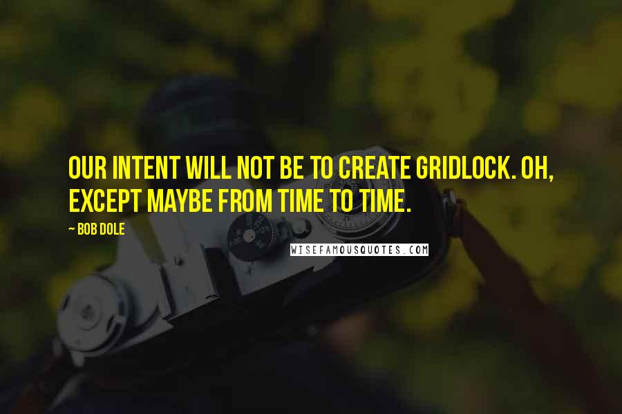 Bob Dole Quotes: Our intent will not be to create gridlock. Oh, except maybe from time to time.