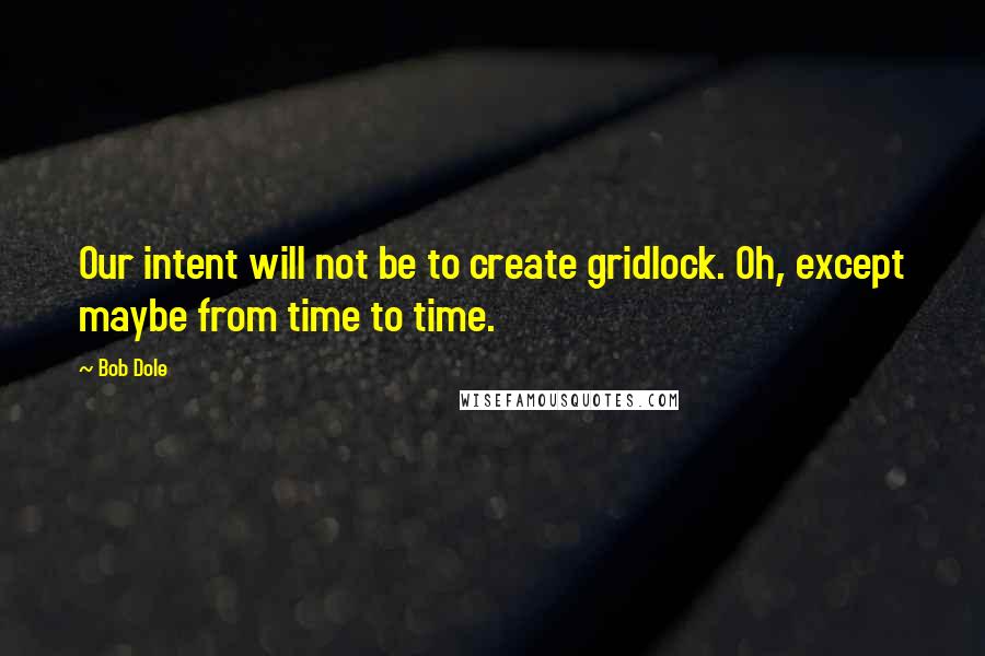 Bob Dole Quotes: Our intent will not be to create gridlock. Oh, except maybe from time to time.