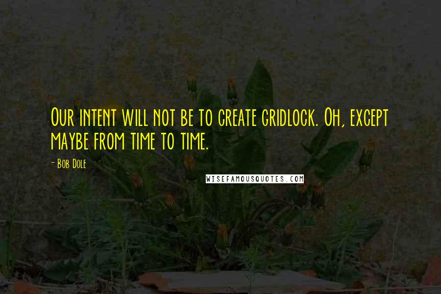 Bob Dole Quotes: Our intent will not be to create gridlock. Oh, except maybe from time to time.