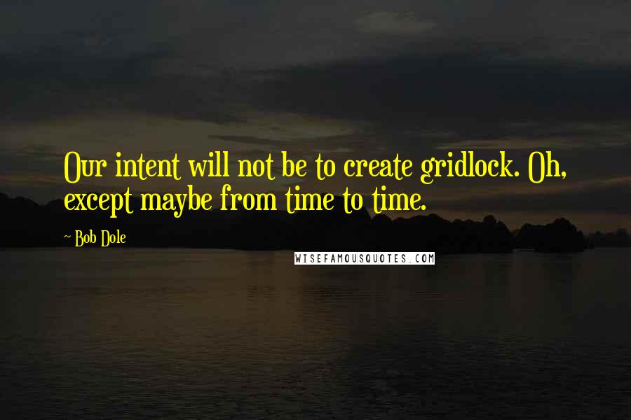 Bob Dole Quotes: Our intent will not be to create gridlock. Oh, except maybe from time to time.