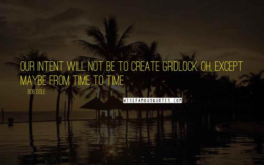 Bob Dole Quotes: Our intent will not be to create gridlock. Oh, except maybe from time to time.