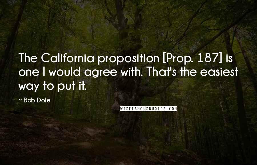 Bob Dole Quotes: The California proposition [Prop. 187] is one I would agree with. That's the easiest way to put it.