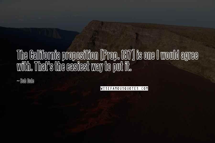 Bob Dole Quotes: The California proposition [Prop. 187] is one I would agree with. That's the easiest way to put it.
