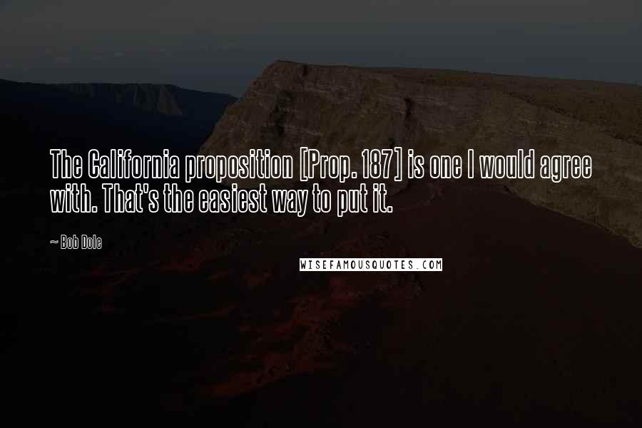 Bob Dole Quotes: The California proposition [Prop. 187] is one I would agree with. That's the easiest way to put it.