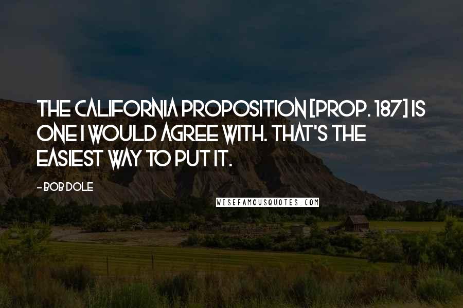 Bob Dole Quotes: The California proposition [Prop. 187] is one I would agree with. That's the easiest way to put it.