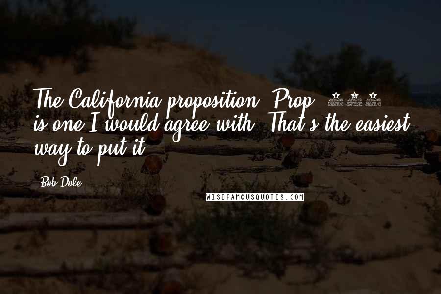 Bob Dole Quotes: The California proposition [Prop. 187] is one I would agree with. That's the easiest way to put it.