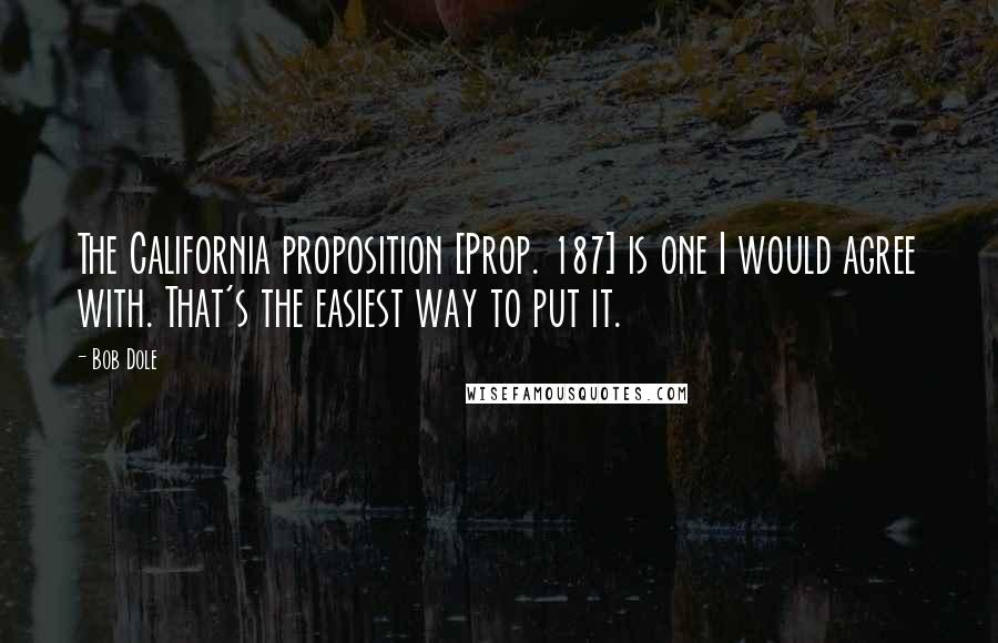 Bob Dole Quotes: The California proposition [Prop. 187] is one I would agree with. That's the easiest way to put it.