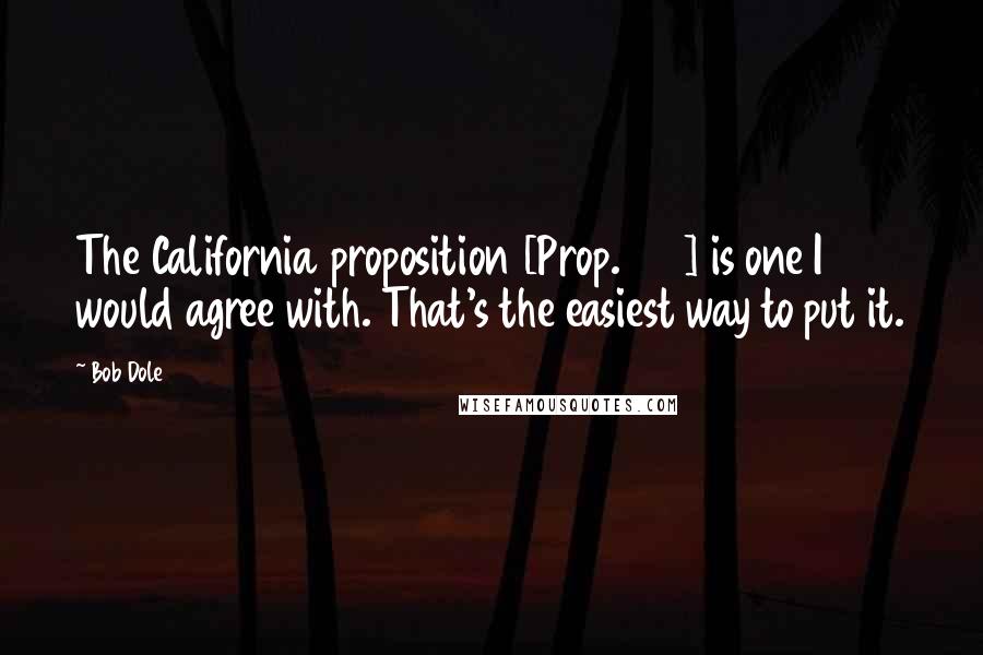 Bob Dole Quotes: The California proposition [Prop. 187] is one I would agree with. That's the easiest way to put it.