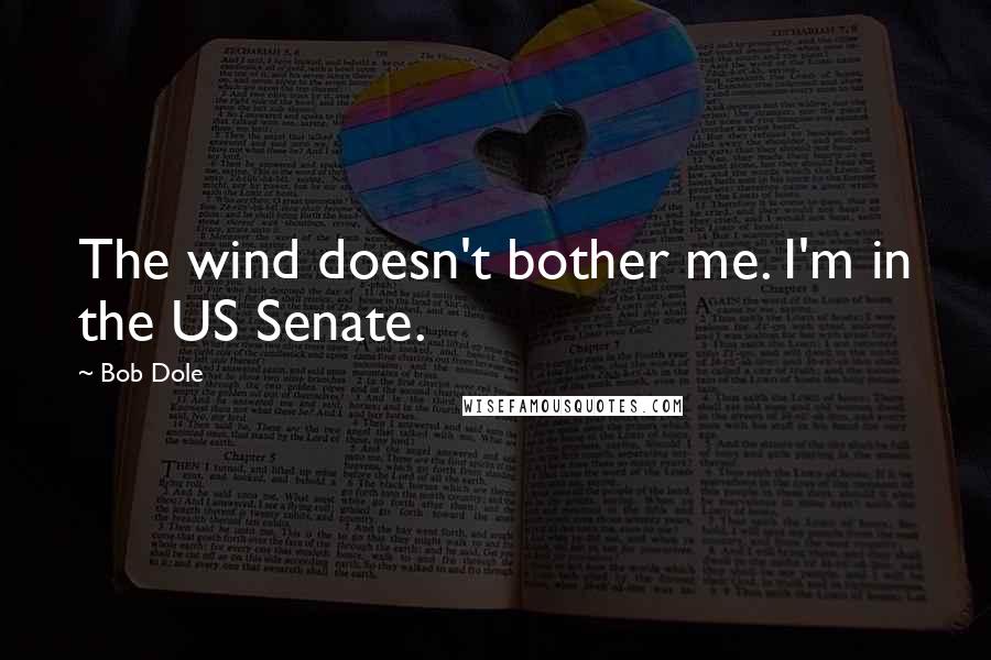 Bob Dole Quotes: The wind doesn't bother me. I'm in the US Senate.